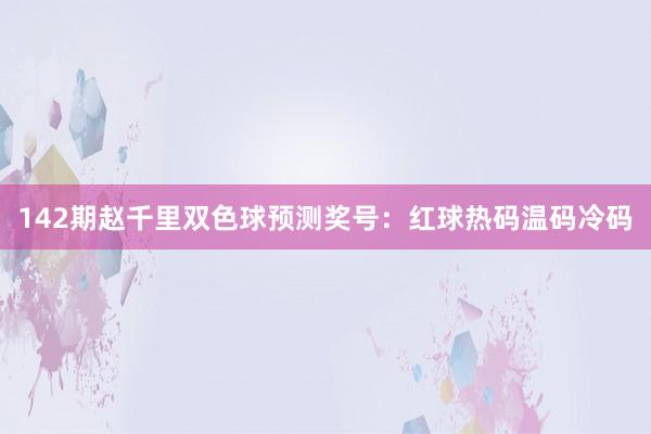 142期赵千里双色球预测奖号：红球热码温码冷码