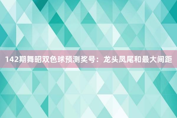 142期舞昭双色球预测奖号：龙头凤尾和最大间距