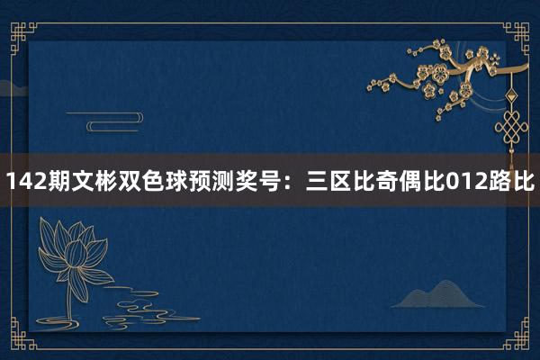 142期文彬双色球预测奖号：三区比奇偶比012路比