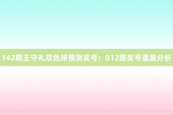 142期王守礼双色球预测奖号：012路奖号遗漏分析