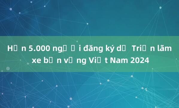 Hơn 5.000 người đăng ký dự Triển lãm xe bền vững Việt Nam 2024