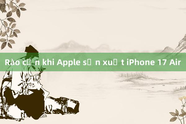 Rào cản khi Apple sản xuất iPhone 17 Air