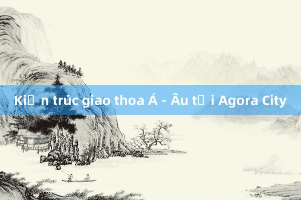 Kiến trúc giao thoa Á - Âu tại Agora City