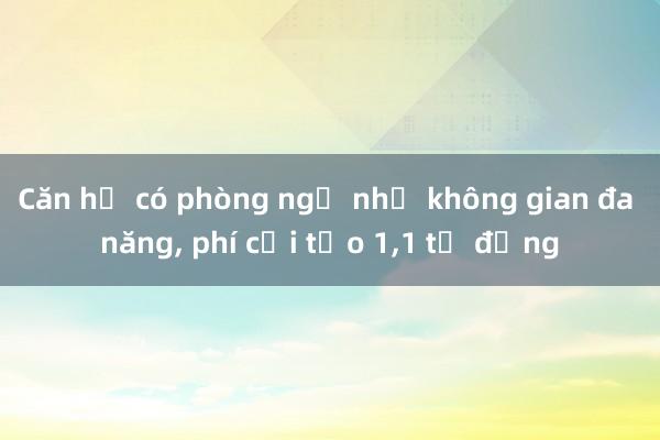 Căn hộ có phòng ngủ như không gian đa năng， phí cải tạo 1，1 tỷ đồng