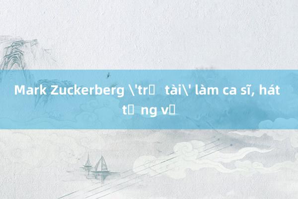 Mark Zuckerberg 'trổ tài' làm ca sĩ， hát tặng vợ