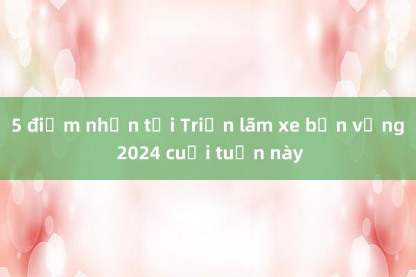 5 điểm nhấn tại Triển lãm xe bền vững 2024 cuối tuần này