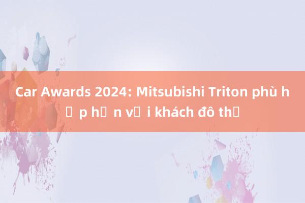 Car Awards 2024: Mitsubishi Triton phù hợp hơn với khách đô thị