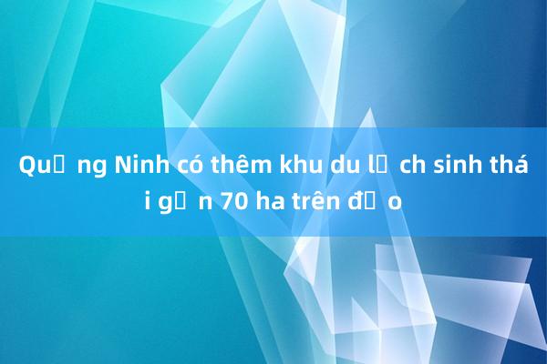 Quảng Ninh có thêm khu du lịch sinh thái gần 70 ha trên đảo