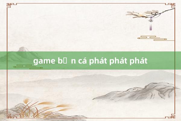 game bắn cá phát phát phát