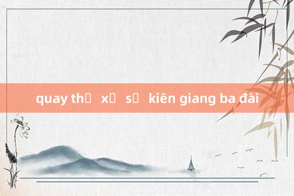 quay thử xổ số kiên giang ba đài