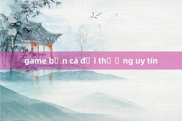 game bắn cá đổi thưởng uy tín