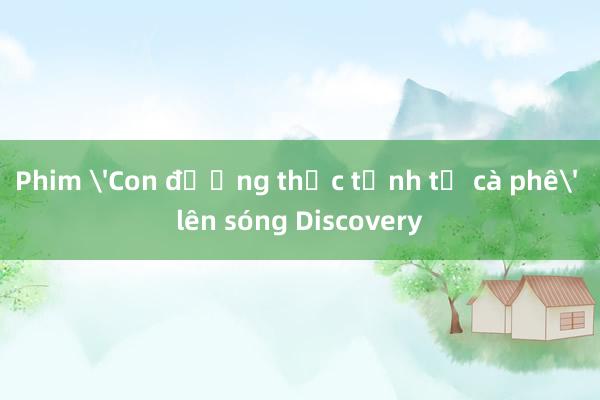 Phim 'Con đường thức tỉnh từ cà phê' lên sóng Discovery