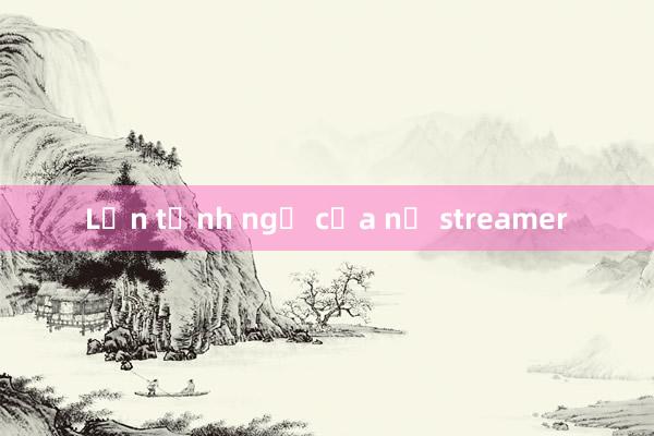 Lần tỉnh ngộ của nữ streamer