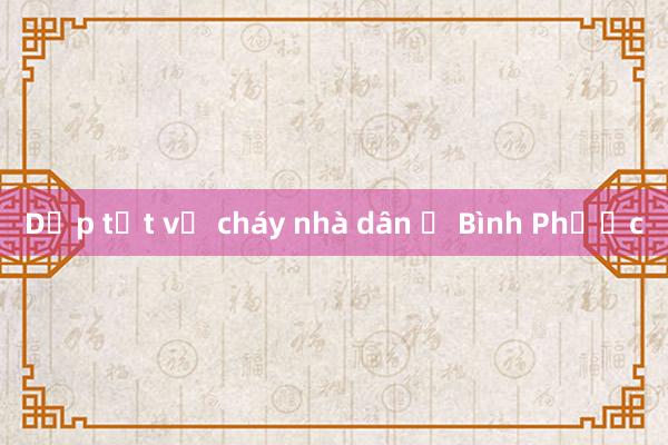 Dập tắt vụ cháy nhà dân ở Bình Phước