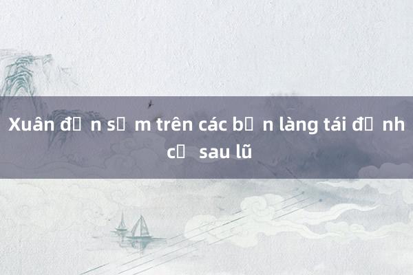 Xuân đến sớm trên các bản làng tái định cư sau lũ