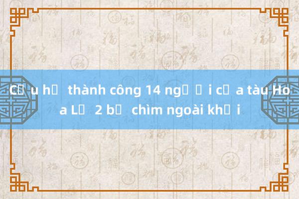 Cứu hộ thành công 14 người của tàu Hoa Lư 2 bị chìm ngoài khơi