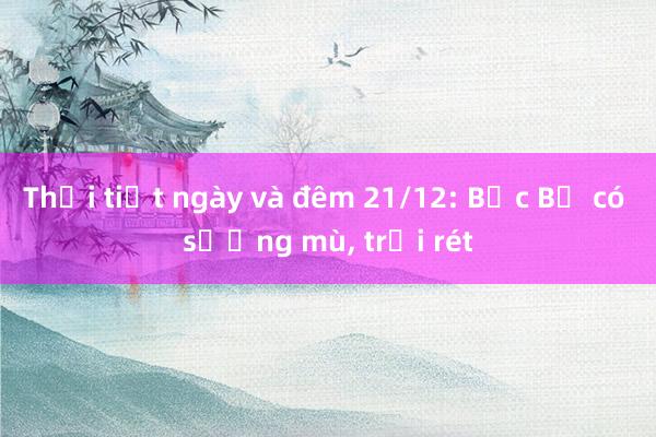 Thời tiết ngày và đêm 21/12: Bắc Bộ có sương mù， trời rét