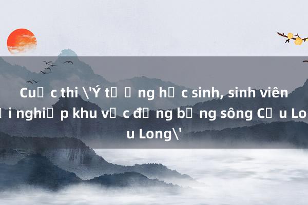 Cuộc thi 'Ý tưởng học sinh， sinh viên khởi nghiệp khu vực đồng bằng sông Cửu Long'