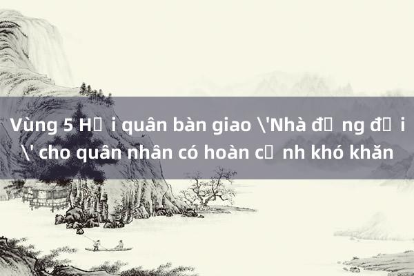 Vùng 5 Hải quân bàn giao 'Nhà đồng đội' cho quân nhân có hoàn cảnh khó khăn