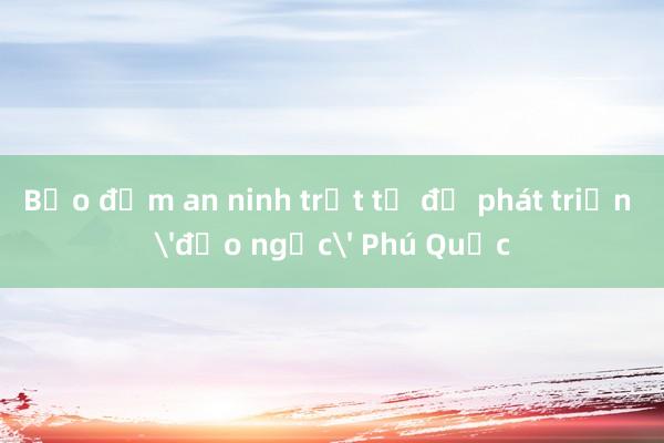 Bảo đảm an ninh trật tự để phát triển 'đảo ngọc' Phú Quốc