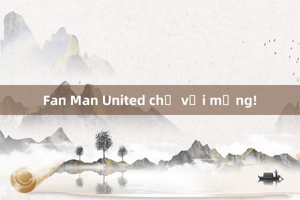 Fan Man United chớ vội mừng!