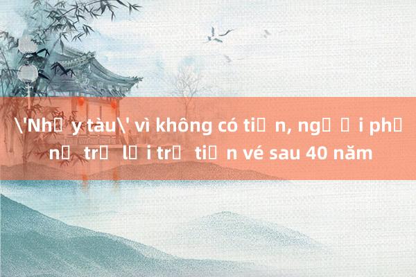 'Nhảy tàu' vì không có tiền， người phụ nữ trở lại trả tiền vé sau 40 năm