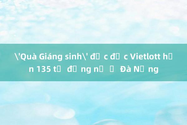 'Quà Giáng sinh' độc đắc Vietlott hơn 135 tỉ đồng nổ ở Đà Nẵng