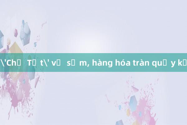 'Chở Tết' về sớm， hàng hóa tràn quầy kệ