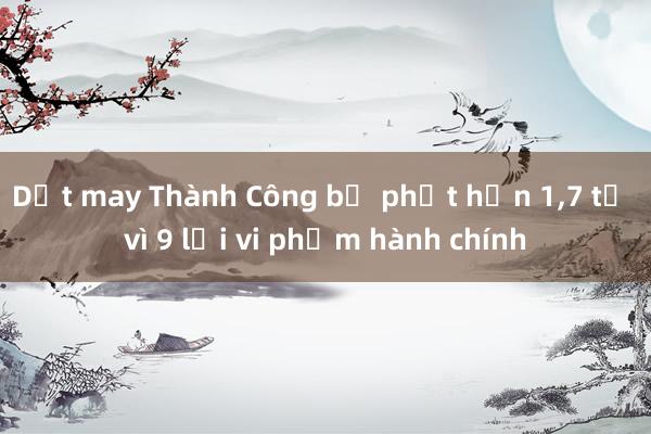 Dệt may Thành Công bị phạt hơn 1，7 tỉ vì 9 lỗi vi phạm hành chính