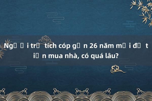 Người trẻ tích cóp gần 26 năm mới đủ tiền mua nhà， có quá lâu?