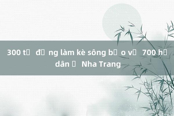 300 tỉ đồng làm kè sông bảo vệ 700 hộ dân ở Nha Trang