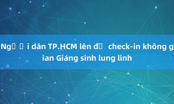 Người dân TP.HCM lên đồ check-in không gian Giáng sinh lung linh