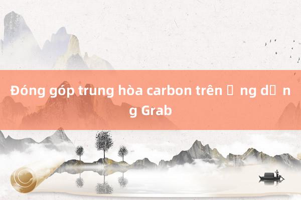 Đóng góp trung hòa carbon trên ứng dụng Grab