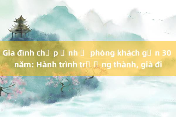 Gia đình chụp ảnh ở phòng khách gần 30 năm: Hành trình trưởng thành， già đi