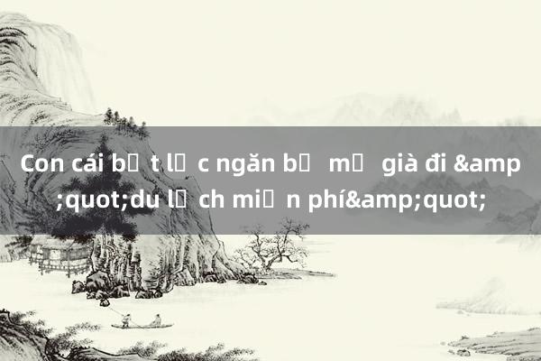 Con cái bất lực ngăn bố mẹ già đi &quot;du lịch miễn phí&quot;