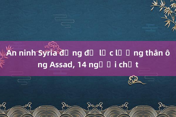 An ninh Syria đụng độ lực lượng thân ông Assad, 14 người chết