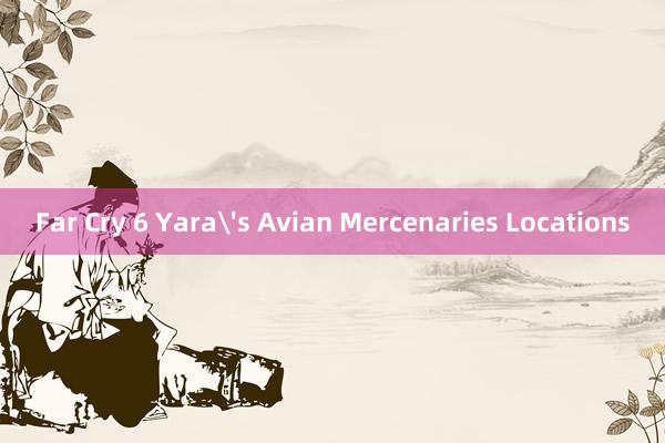 Far Cry 6 Yara's Avian Mercenaries Locations