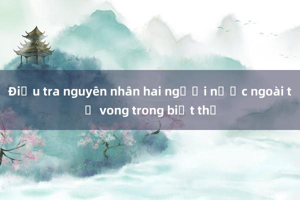 Điều tra nguyên nhân hai người nước ngoài tử vong trong biệt thự