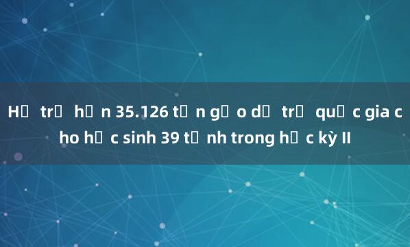 Hỗ trợ hơn 35.126 tấn gạo dự trữ quốc gia cho học sinh 39 tỉnh trong học kỳ II